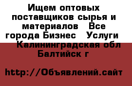 Ищем оптовых поставщиков сырья и материалов - Все города Бизнес » Услуги   . Калининградская обл.,Балтийск г.